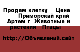 Продам клетку  › Цена ­ 500 - Приморский край, Артем г. Животные и растения » Птицы   